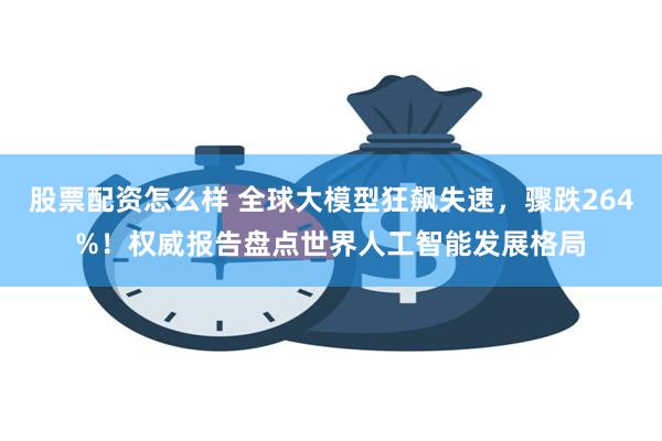 股票配资怎么样 全球大模型狂飙失速，骤跌264%！权威报告盘点世界人工智能发展格局