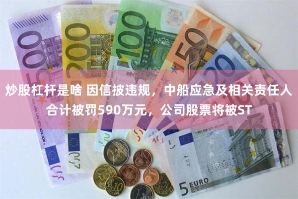 炒股杠杆是啥 因信披违规，中船应急及相关责任人合计被罚590万元，公司股票将被ST