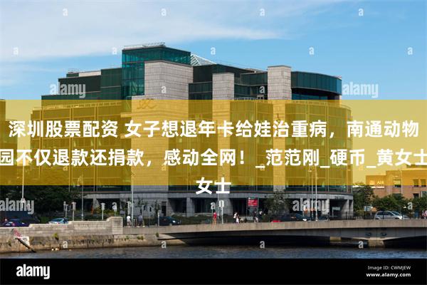 深圳股票配资 女子想退年卡给娃治重病，南通动物园不仅退款还捐款，感动全网！_范范刚_硬币_黄女士