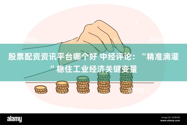 股票配资资讯平台哪个好 中经评论：“精准滴灌”稳住工业经济关键变量