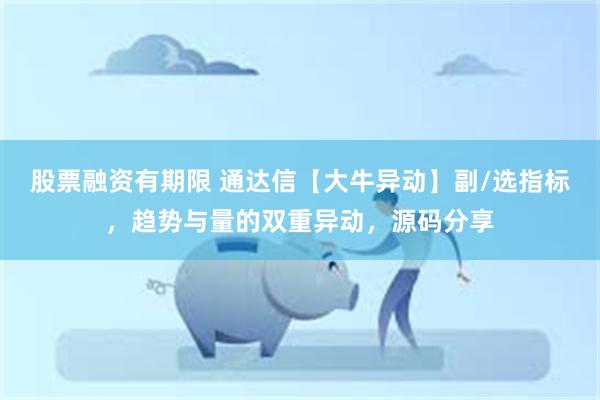股票融资有期限 通达信【大牛异动】副/选指标，趋势与量的双重异动，源码分享