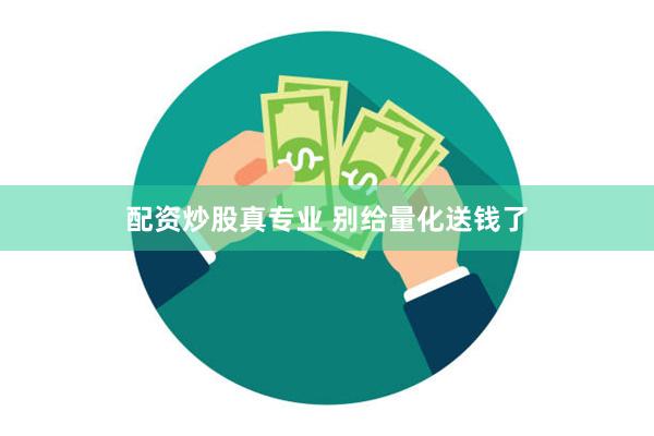 配资炒股真专业 别给量化送钱了