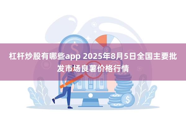 杠杆炒股有哪些app 2025年8月5日全国主要批发市场良薯价格行情