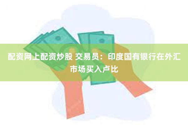 配资网上配资炒股 交易员：印度国有银行在外汇市场买入卢比