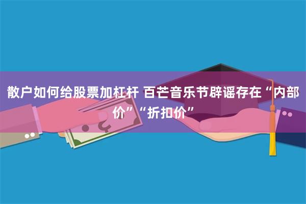 散户如何给股票加杠杆 百芒音乐节辟谣存在“内部价”“折扣价”