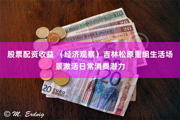 股票配资收益 （经济观察）吉林松原重组生活场景激活日常消费潜力