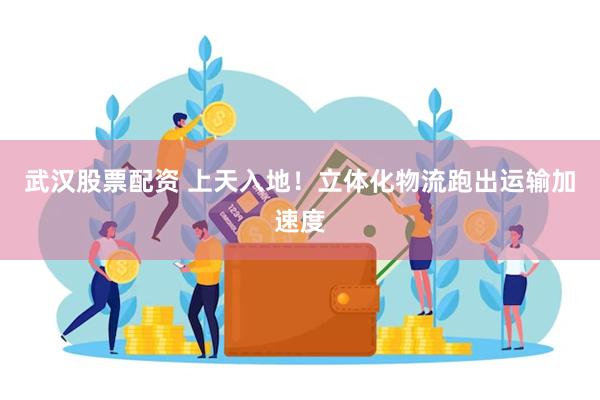 武汉股票配资 上天入地！立体化物流跑出运输加速度