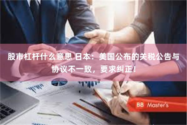 股市杠杆什么意思 日本：美国公布的关税公告与协议不一致，要求纠正！