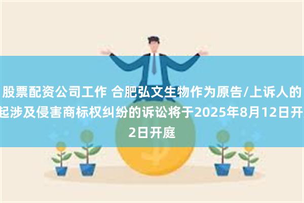 股票配资公司工作 合肥弘文生物作为原告/上诉人的2起涉及侵害商标权纠纷的诉讼将于2025年8月12日开庭
