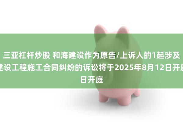 三亚杠杆炒股 和海建设作为原告/上诉人的1起涉及建设工程施工合同纠纷的诉讼将于2025年8月12日开庭