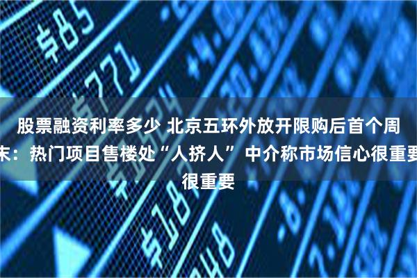 股票融资利率多少 北京五环外放开限购后首个周末：热门项目售楼处“人挤人” 中介称市场信心很重要