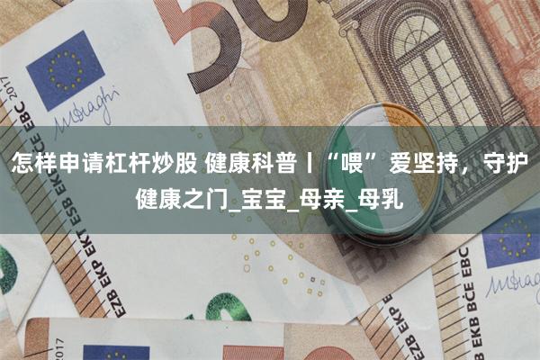 怎样申请杠杆炒股 健康科普丨“喂” 爱坚持，守护健康之门_宝宝_母亲_母乳