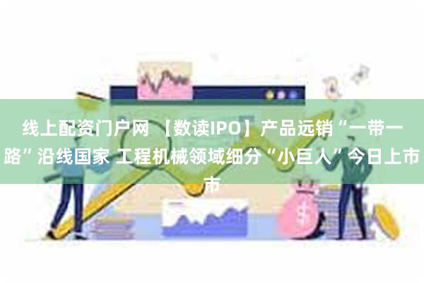 线上配资门户网 【数读IPO】产品远销“一带一路”沿线国家 工程机械领域细分“小巨人”今日上市