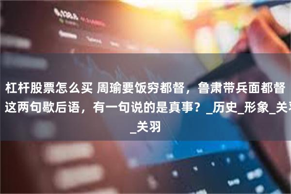 杠杆股票怎么买 周瑜要饭穷都督，鲁肃带兵面都督，这两句歇后语，有一句说的是真事？_历史_形象_关羽