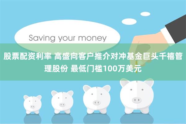 股票配资利率 高盛向客户推介对冲基金巨头千禧管理股份 最低门槛100万美元