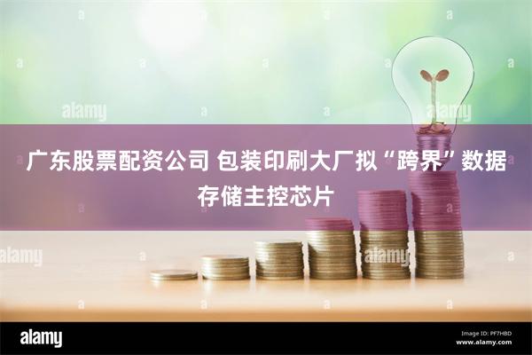 广东股票配资公司 包装印刷大厂拟“跨界”数据存储主控芯片