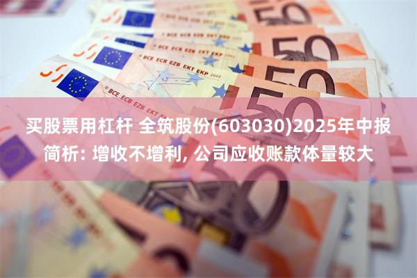 买股票用杠杆 全筑股份(603030)2025年中报简析: 增收不增利, 公司应收账款体量较大