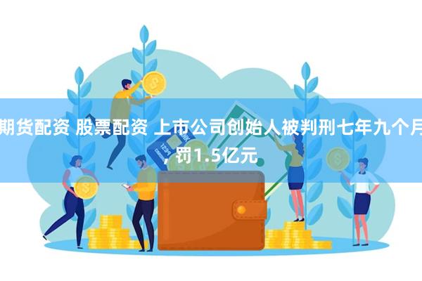 期货配资 股票配资 上市公司创始人被判刑七年九个月, 罚1.5亿元
