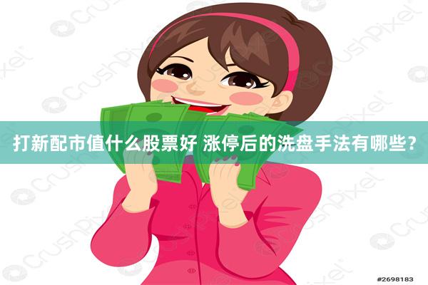 打新配市值什么股票好 涨停后的洗盘手法有哪些？