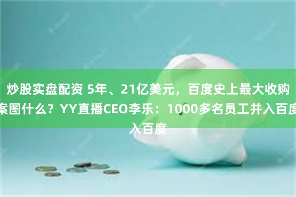 炒股实盘配资 5年、21亿美元，百度史上最大收购案图什么？YY直播CEO李乐：1000多名员工并入百度