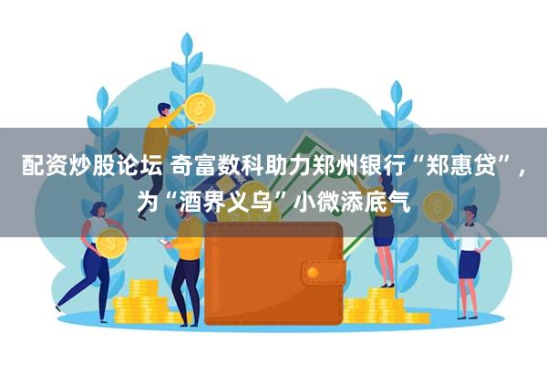 配资炒股论坛 奇富数科助力郑州银行“郑惠贷”，为“酒界义乌”小微添底气