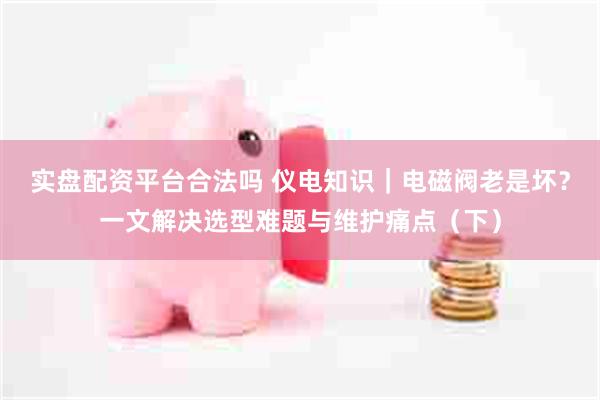 实盘配资平台合法吗 仪电知识｜电磁阀老是坏？一文解决选型难题与维护痛点（下）