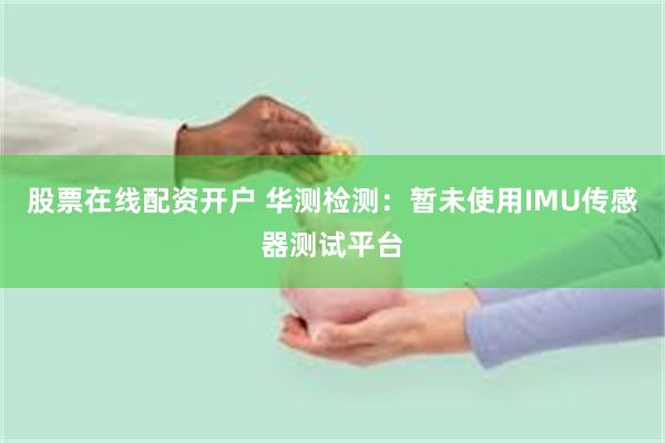 股票在线配资开户 华测检测：暂未使用IMU传感器测试平台