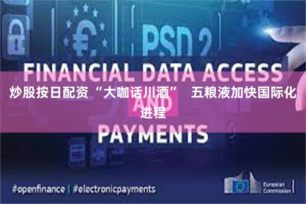 炒股按日配资 “大咖话川酒”   五粮液加快国际化进程