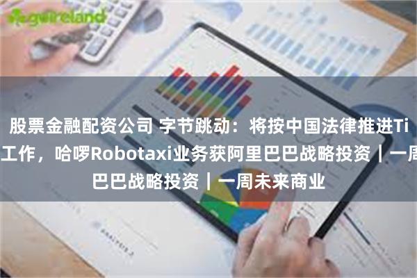 股票金融配资公司 字节跳动：将按中国法律推进TikTok相关工作，哈啰Robotaxi业务获阿里巴巴战略投资｜一周未来商业