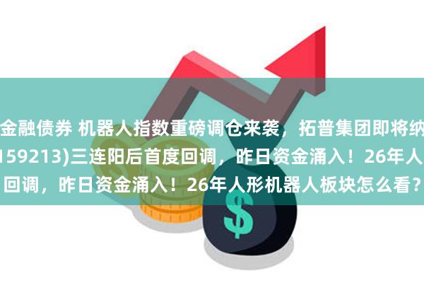 金融债券 机器人指数重磅调仓来袭，拓普集团即将纳入！机器人ETF基金(159213)三连阳后首度回调，昨日资金涌入！26年人形机器人板块怎么看？