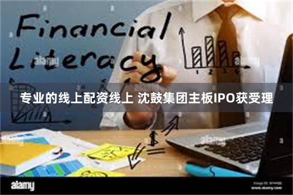 专业的线上配资线上 沈鼓集团主板IPO获受理