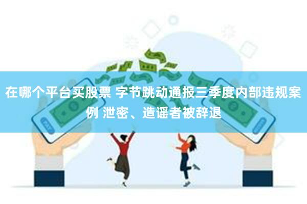 在哪个平台买股票 字节跳动通报三季度内部违规案例 泄密、造谣者被辞退