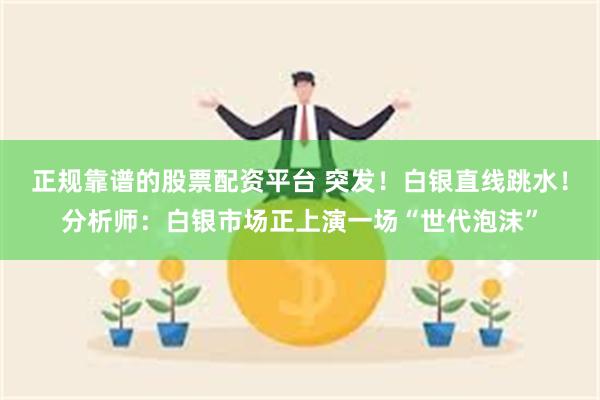 正规靠谱的股票配资平台 突发!白银直线跳水!分析师:白银市场正上演一场“世代泡沫”